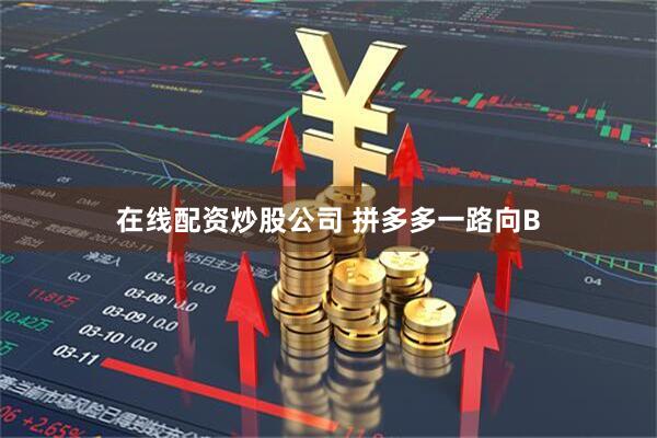 在线配资炒股公司 拼多多一路向B