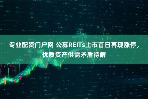 专业配资门户网 公募REITs上市首日再现涨停，优质资产供需矛盾待解