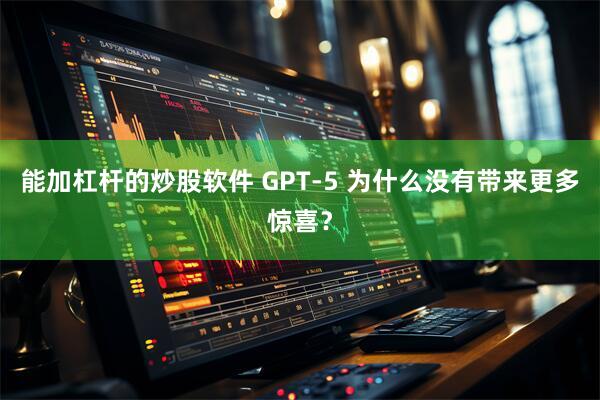 能加杠杆的炒股软件 GPT-5 为什么没有带来更多惊喜？