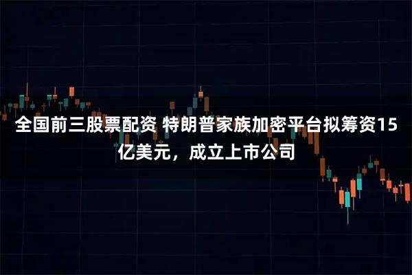 全国前三股票配资 特朗普家族加密平台拟筹资15亿美元，成立上市公司