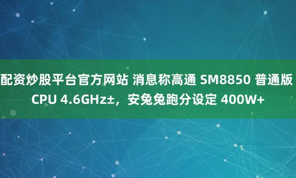 配资炒股平台官方网站 消息称高通 SM8850 普通版 CPU 4.6GHz±，安兔兔跑分设定 400W+