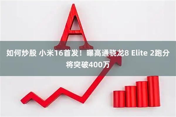 如何炒股 小米16首发！曝高通骁龙8 Elite 2跑分将突破400万