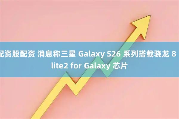 配资股配资 消息称三星 Galaxy S26 系列搭载骁龙 8 Elite2 for Galaxy 芯片