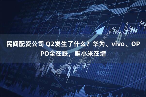 民间配资公司 Q2发生了什么？华为、vivo、OPPO全在跌，唯小米在增