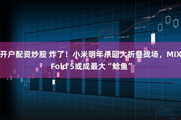 开户配资炒股 炸了！小米明年杀回大折叠战场，MIX Fold 5或成最大“鲶鱼”