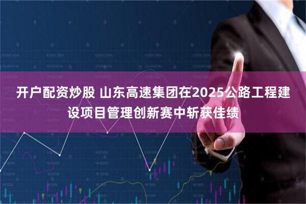 开户配资炒股 山东高速集团在2025公路工程建设项目管理创新赛中斩获佳绩