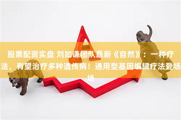 股票配资实盘 刘如谦团队最新《自然》：一种疗法，有望治疗多种遗传病！通用型基因编辑疗法登场