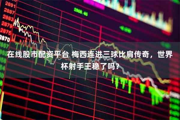 在线股市配资平台 梅西连进三球比肩传奇，世界杯射手王稳了吗？