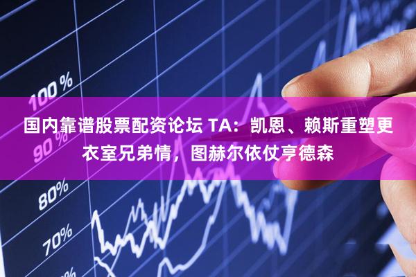 国内靠谱股票配资论坛 TA：凯恩、赖斯重塑更衣室兄弟情，图赫尔依仗亨德森