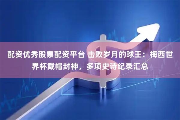 配资优秀股票配资平台 击败岁月的球王：梅西世界杯戴帽封神，多项史诗纪录汇总