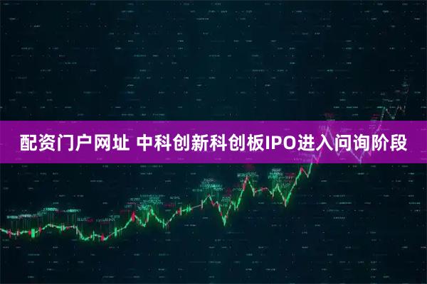 配资门户网址 中科创新科创板IPO进入问询阶段