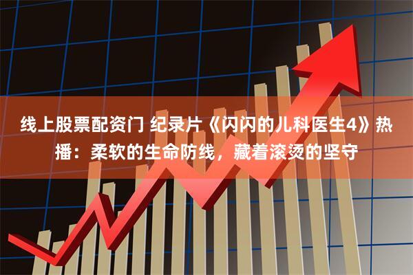 线上股票配资门 纪录片《闪闪的儿科医生4》热播：柔软的生命防线，藏着滚烫的坚守
