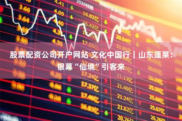 股票配资公司开户网站 文化中国行|山东蓬莱:银幕“仙境”引客来